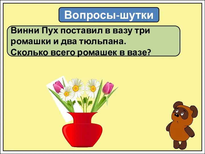 Вопросы-шутки Винни Пух поставил в вазу три ромашки и два тюльпана. Сколько всего ромашек в вазе?