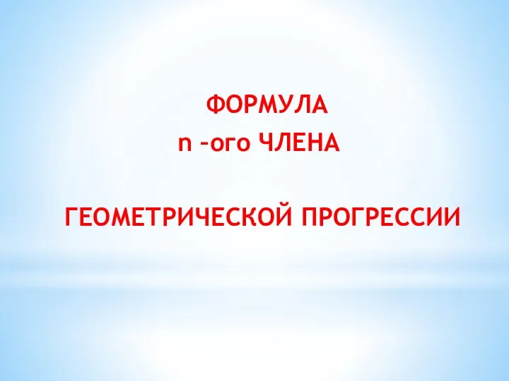 ФОРМУЛА n –ого ЧЛЕНА ГЕОМЕТРИЧЕСКОЙ ПРОГРЕССИИ