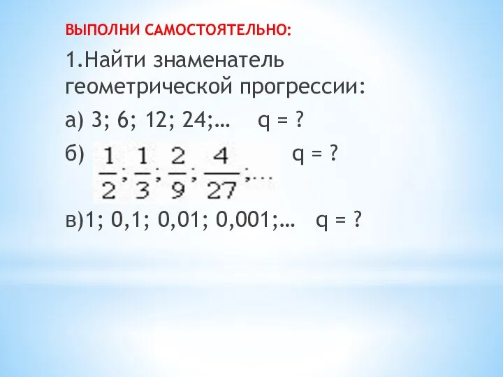 ВЫПОЛНИ САМОСТОЯТЕЛЬНО: 1.Найти знаменатель геометрической прогрессии: а) 3; 6; 12; 24;… q