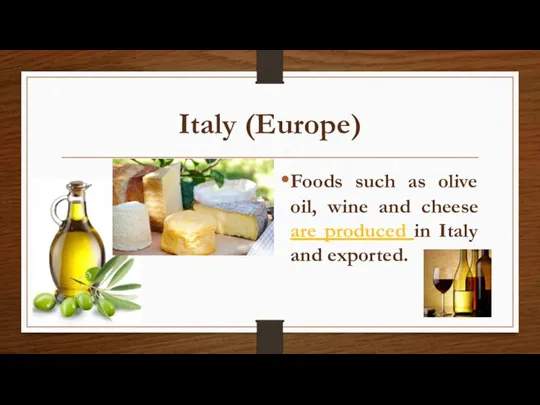 Italy (Europe) Foods such as olive oil, wine and cheese are produced in Italy and exported.