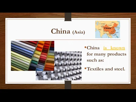 China (Asia) China is known for many products such as: Textiles and steel.