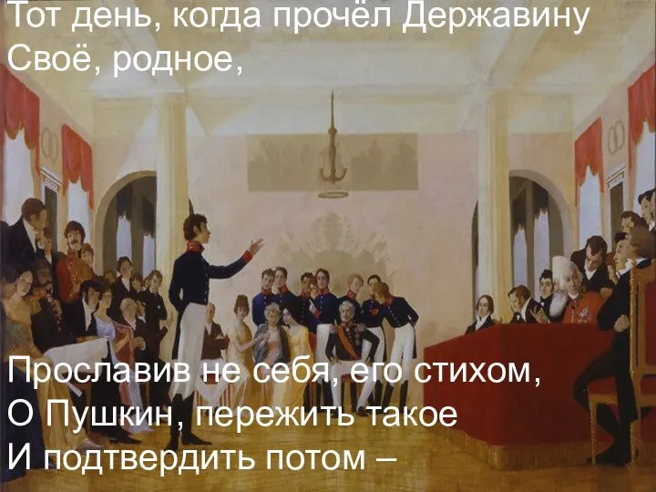 Тот день, когда прочёл Державину Своё, родное, Прославив не себя, его стихом,