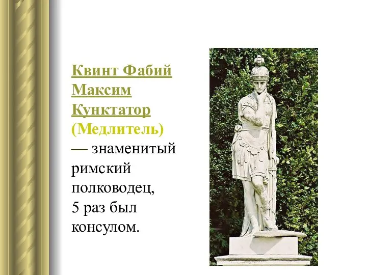 Квинт Фабий Максим Кунктатор (Медлитель)— знаменитый римский полководец, 5 раз был консулом.