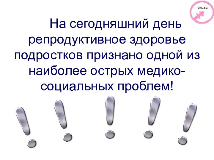 На сегодняшний день репродуктивное здоровье подростков признано одной из наиболее острых медико-социальных проблем!