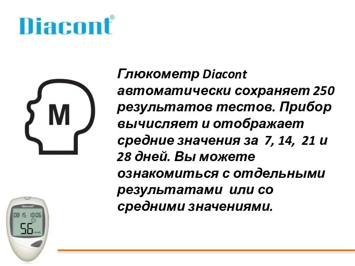 Глюкометр Diacont автоматически сохраняет 250 результатов тестов. Прибор вычисляет и отображает средние