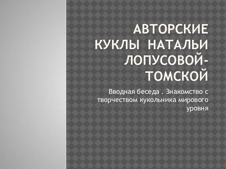 АВТОРСКИЕ КУКЛЫ НАТАЛЬИ ЛОПУСОВОЙ-ТОМСКОЙ Вводная беседа . Знакомство с творчеством кукольника мирового уровня