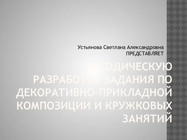 МЕТОДИЧЕСКУЮ РАЗРАБОТКУ ЗАДАНИЯ ПО ДЕКОРАТИВНО-ПРИКЛАДНОЙ КОМПОЗИЦИИ И КРУЖКОВЫХ ЗАНЯТИЙ Устьянова Светлана Александровна ПРЕДСТАВЛЯЕТ