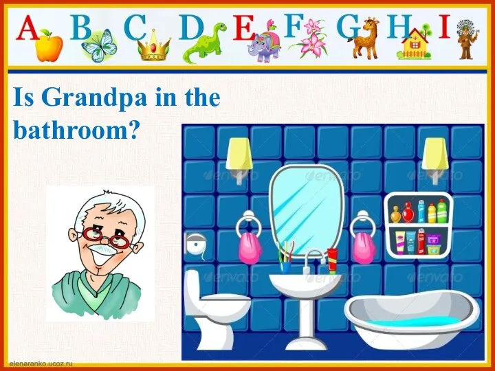 Is Grandpa in the bathroom?