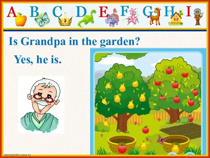 Yes, he is. Is Grandpa in the garden?
