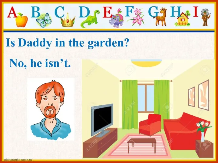 No, he isn’t. Is Daddy in the garden?