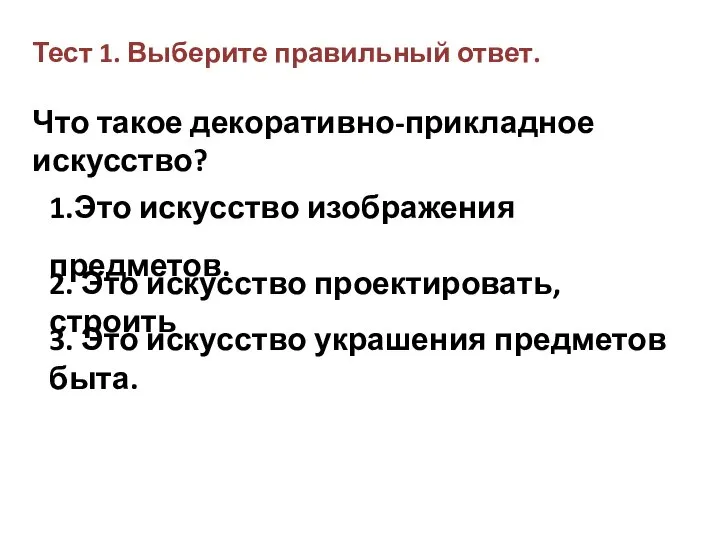 Тест 1. Выберите правильный ответ. Что такое декоративно-прикладное искусство? 1.Это искусство изображения