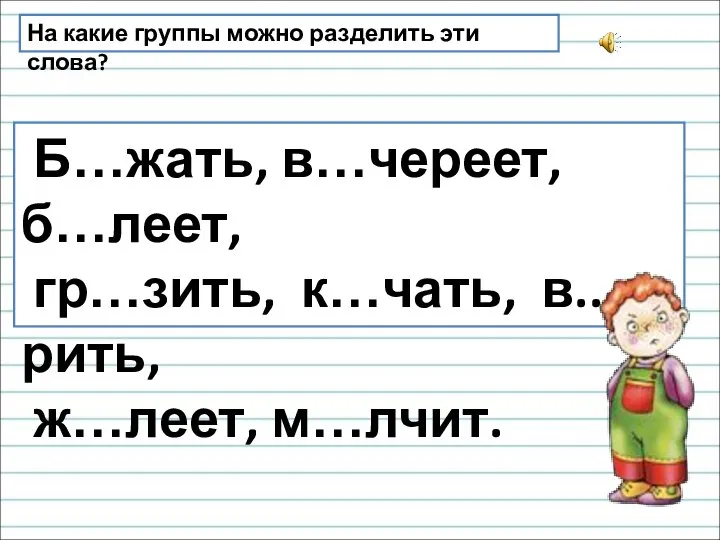 На какие группы можно разделить эти слова? Б…жать, в…череет, б…леет, гр…зить, к…чать, в..рить, ж…леет, м…лчит.