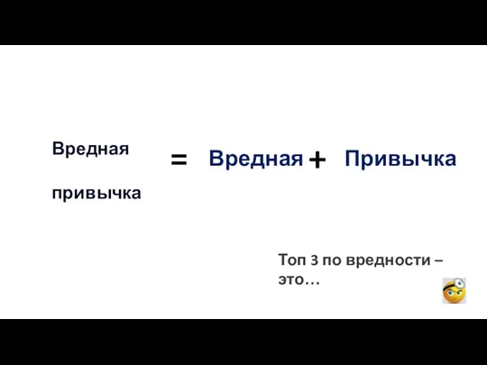 Вредная привычка = + Топ 3 по вредности – это… ??? ??? Вредная Привычка