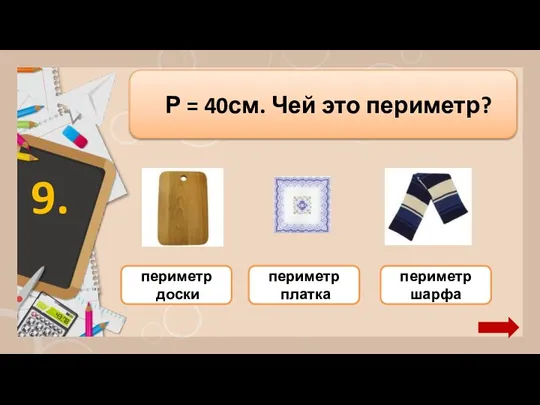 периметр платка периметр шарфа периметр доски Р = 40см. Чей это периметр? 9.