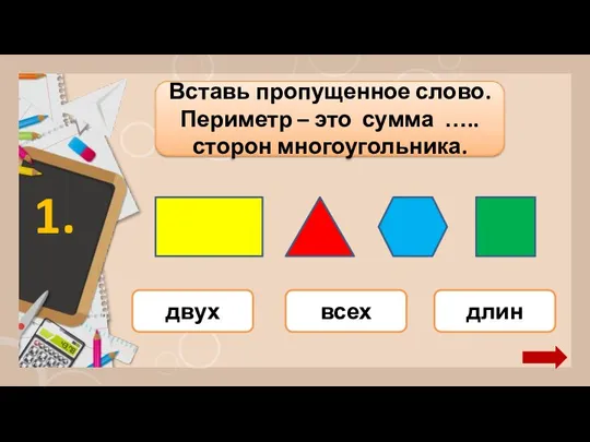 Вставь пропущенное слово. Периметр – это сумма ….. сторон многоугольника. 1. двух всех длин