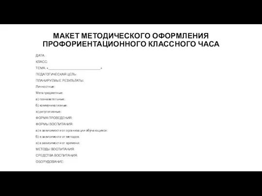 МАКЕТ МЕТОДИЧЕСКОГО ОФОРМЛЕНИЯ ПРОФОРИЕНТАЦИОННОГО КЛАССНОГО ЧАСА ДАТА: КЛАСС: ТЕМА: «________________________________» ПЕДАГОГИЧЕСКАЯ ЦЕЛЬ: