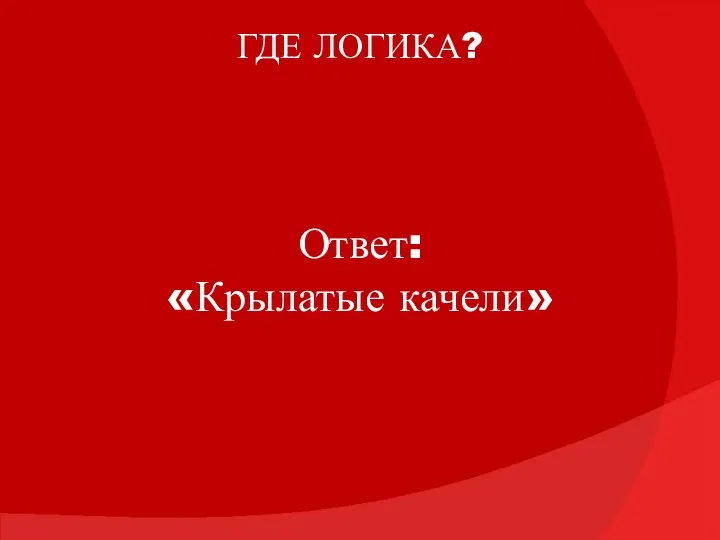 ГДЕ ЛОГИКА? Ответ: «Крылатые качели»