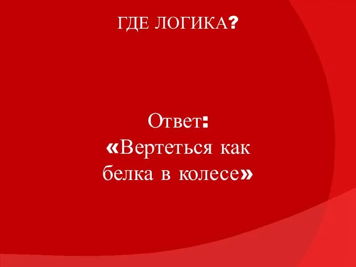 ГДЕ ЛОГИКА? Ответ: «Вертеться как белка в колесе»