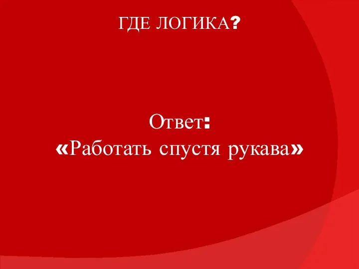 ГДЕ ЛОГИКА? Ответ: «Работать спустя рукава»