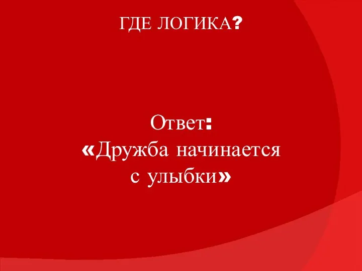 ГДЕ ЛОГИКА? Ответ: «Дружба начинается с улыбки»