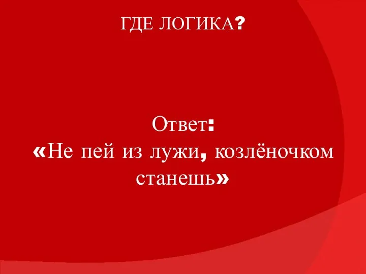 ГДЕ ЛОГИКА? Ответ: «Не пей из лужи, козлёночком станешь»