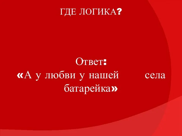 ГДЕ ЛОГИКА? Ответ: «А у любви у нашей села батарейка»