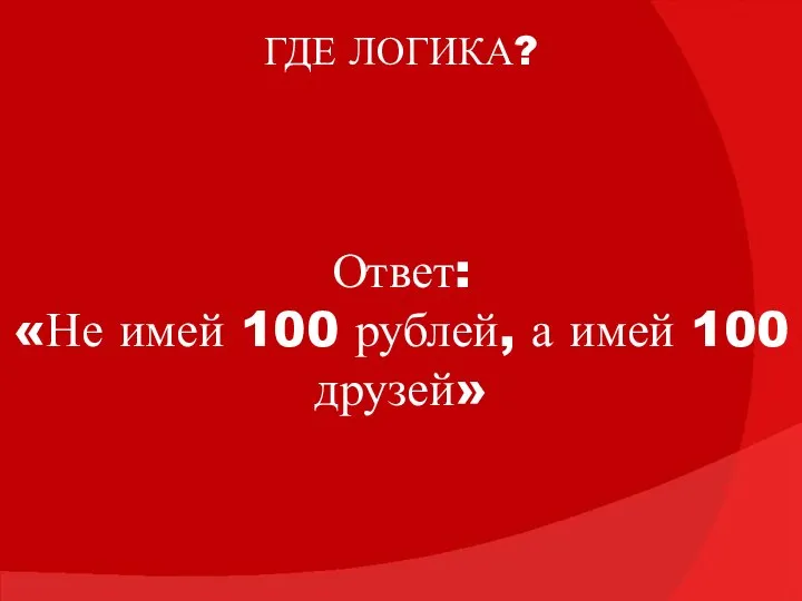 ГДЕ ЛОГИКА? Ответ: «Не имей 100 рублей, а имей 100 друзей»