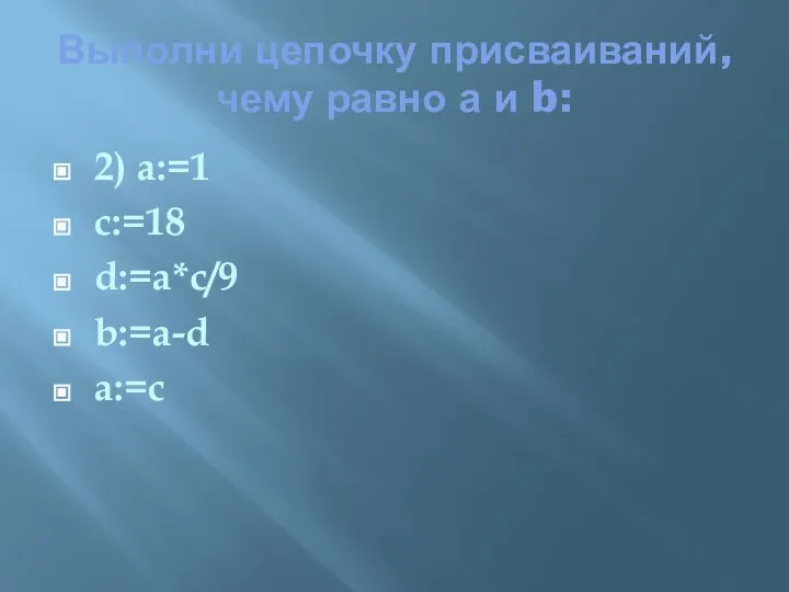 Выполни цепочку присваиваний, чему равно а и b: 2) a:=1 c:=18 d:=a*с/9 b:=a-d a:=c