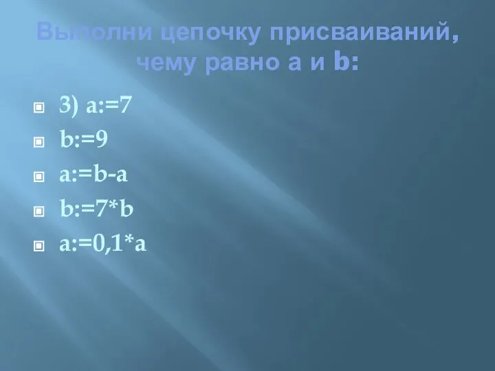 Выполни цепочку присваиваний, чему равно а и b: 3) a:=7 b:=9 a:=b-a b:=7*b a:=0,1*a