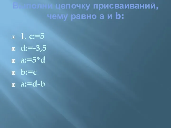 Выполни цепочку присваиваний, чему равно а и b: 1. с:=5 d:=-3,5 a:=5*d b:=c a:=d-b