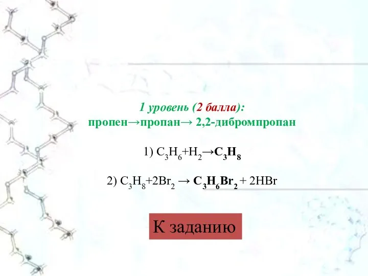 1 уровень (2 балла): пропен→пропан→ 2,2-дибромпропан 1) С3Н6+Н2→С3Н8 2) С3Н8+2Br2 → C3H6Br2 + 2HBr К заданию