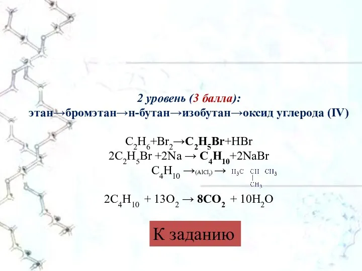 2 уровень (3 балла): этан→бромэтан→н-бутан→изобутан→оксид углерода (IV) C2H6+Br2→C2H5Br+HBr 2C2H5Br +2Na → C4H10+2NaBr
