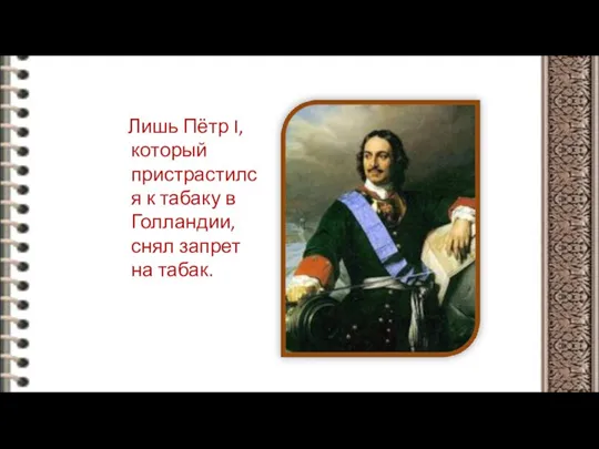 Лишь Пётр I, который пристрастился к табаку в Голландии, снял запрет на табак.