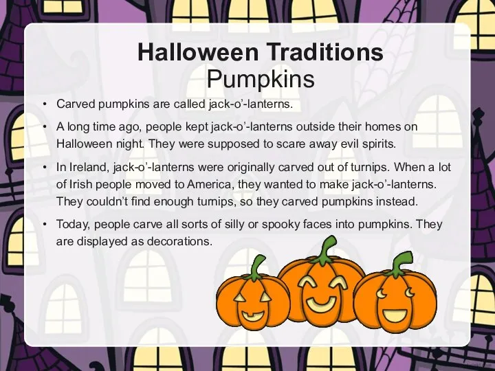 Carved pumpkins are called jack-o’-lanterns. A long time ago, people kept jack-o’-lanterns