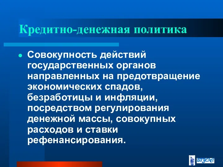 Кредитно-денежная политика Совокупность действий государственных органов направленных на предотвращение экономических спадов, безработицы