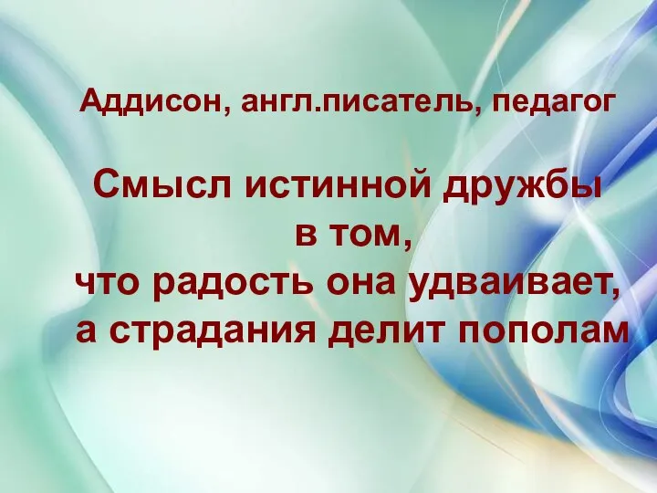 Аддисон, англ.писатель, педагог Смысл истинной дружбы в том, что радость она удваивает, а страдания делит пополам