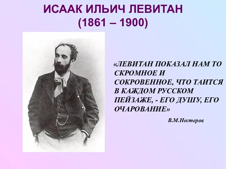 ИСААК ИЛЬИЧ ЛЕВИТАН (1861 – 1900) «ЛЕВИТАН ПОКАЗАЛ НАМ ТО СКРОМНОЕ И