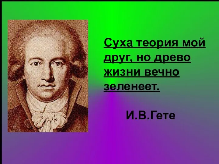 Суха теория мой друг, но древо жизни вечно зеленеет. И.В.Гете