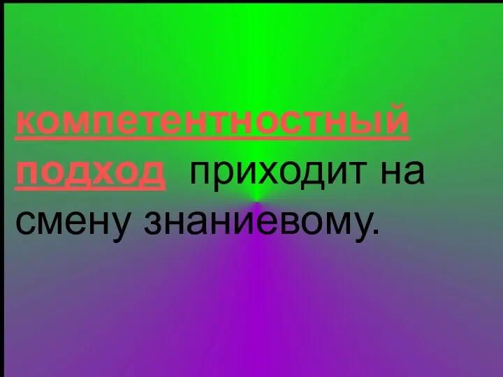 компетентностный подход приходит на смену знаниевому.