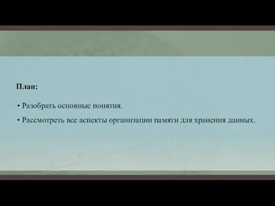 План: Разобрать основные понятия. Рассмотреть все аспекты организации памяти для хранения данных.