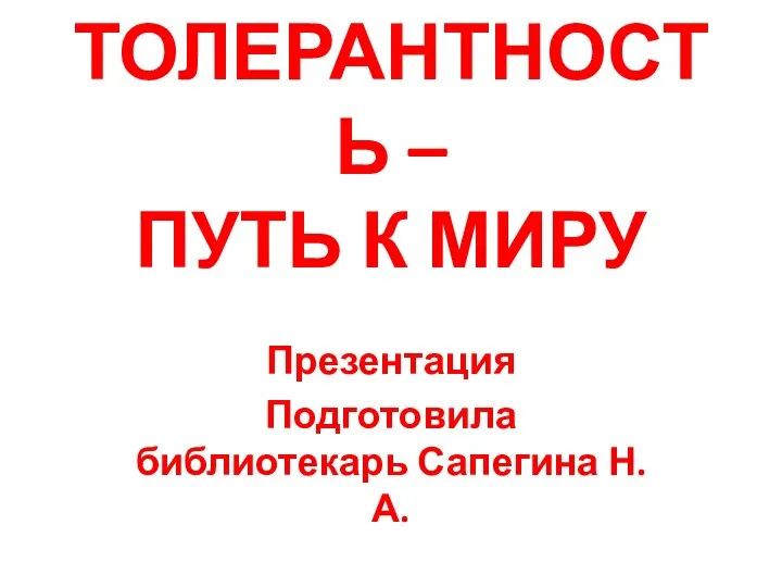 ТОЛЕРАНТНОСТЬ – ПУТЬ К МИРУ Презентация Подготовила библиотекарь Сапегина Н.А.