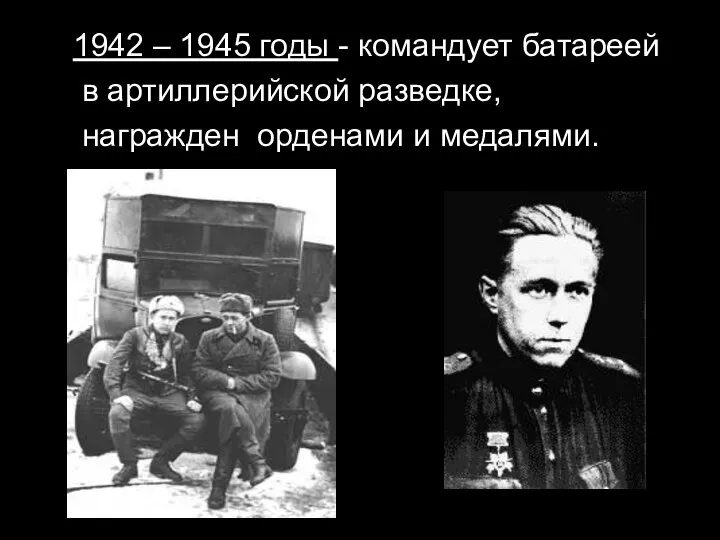 1942 – 1945 годы - командует батареей в артиллерийской разведке, награжден орденами и медалями.