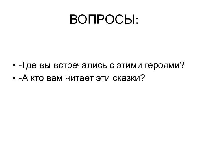 ВОПРОСЫ: -Где вы встречались с этими героями? -А кто вам читает эти сказки?