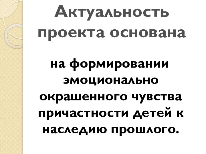 Актуальность проекта основана на формировании эмоционально окрашенного чувства причастности детей к наследию прошлого.