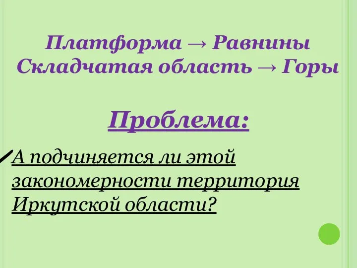 Проблема: А подчиняется ли этой закономерности территория Иркутской области? Платформа → Равнины Складчатая область → Горы