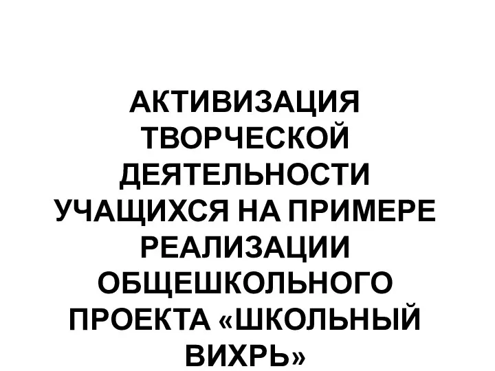 АКТИВИЗАЦИЯ ТВОРЧЕСКОЙ ДЕЯТЕЛЬНОСТИ УЧАЩИХСЯ НА ПРИМЕРЕ РЕАЛИЗАЦИИ ОБЩЕШКОЛЬНОГО ПРОЕКТА «ШКОЛЬНЫЙ ВИХРЬ»