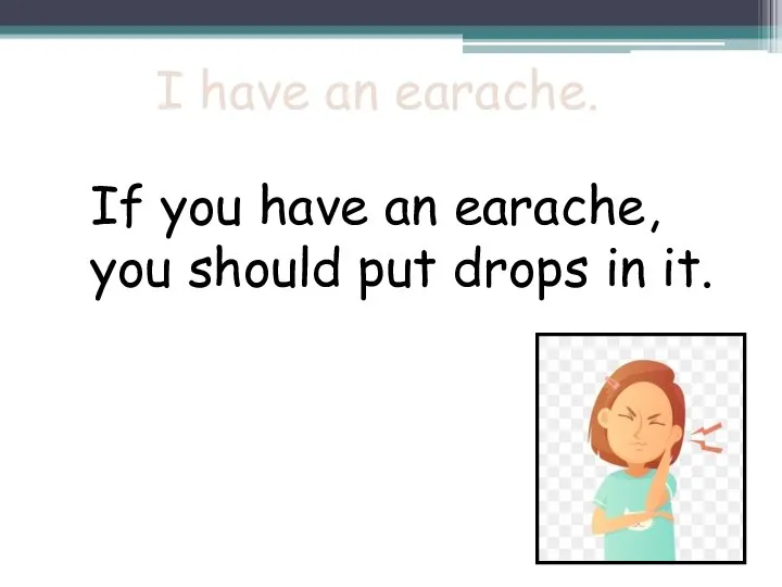 I have an earache. If you have an earache, you should put drops in it.