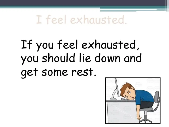 I feel exhausted. If you feel exhausted, you should lie down and get some rest.