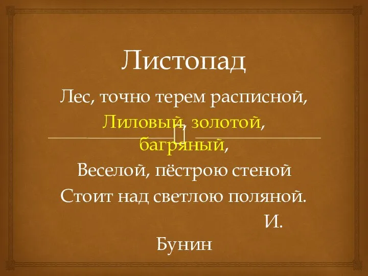 Листопад Лес, точно терем расписной, Лиловый, золотой, багряный, Веселой, пёстрою стеной Стоит над светлою поляной. И.Бунин