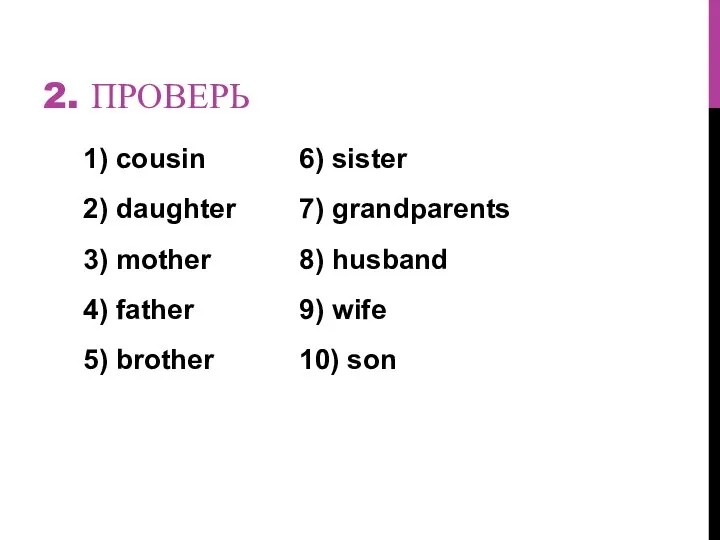 2. ПРОВЕРЬ 1) cousin 6) sister 2) daughter 7) grandparents 3) mother